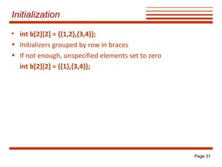 Initialization
• int b[2][2] = {{1,2},{3,4}};
• Initializers grouped by row in braces
• If not enough, unspecified elements set to zero
int b[2][2] = {{1},{3,4}};

Page 31

 