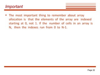 Important
• The most important thing to remember about array
allocation is that the elements of the array are indexed
starting at 0, not 1. If the number of cells in an array is
N, then the indexes run from 0 to N-1.

Page 32

 