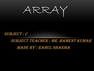 Subject : C
Subject teacher : Mr. hament Kumar
Made by : Rahul Sharma
ARRAY
 