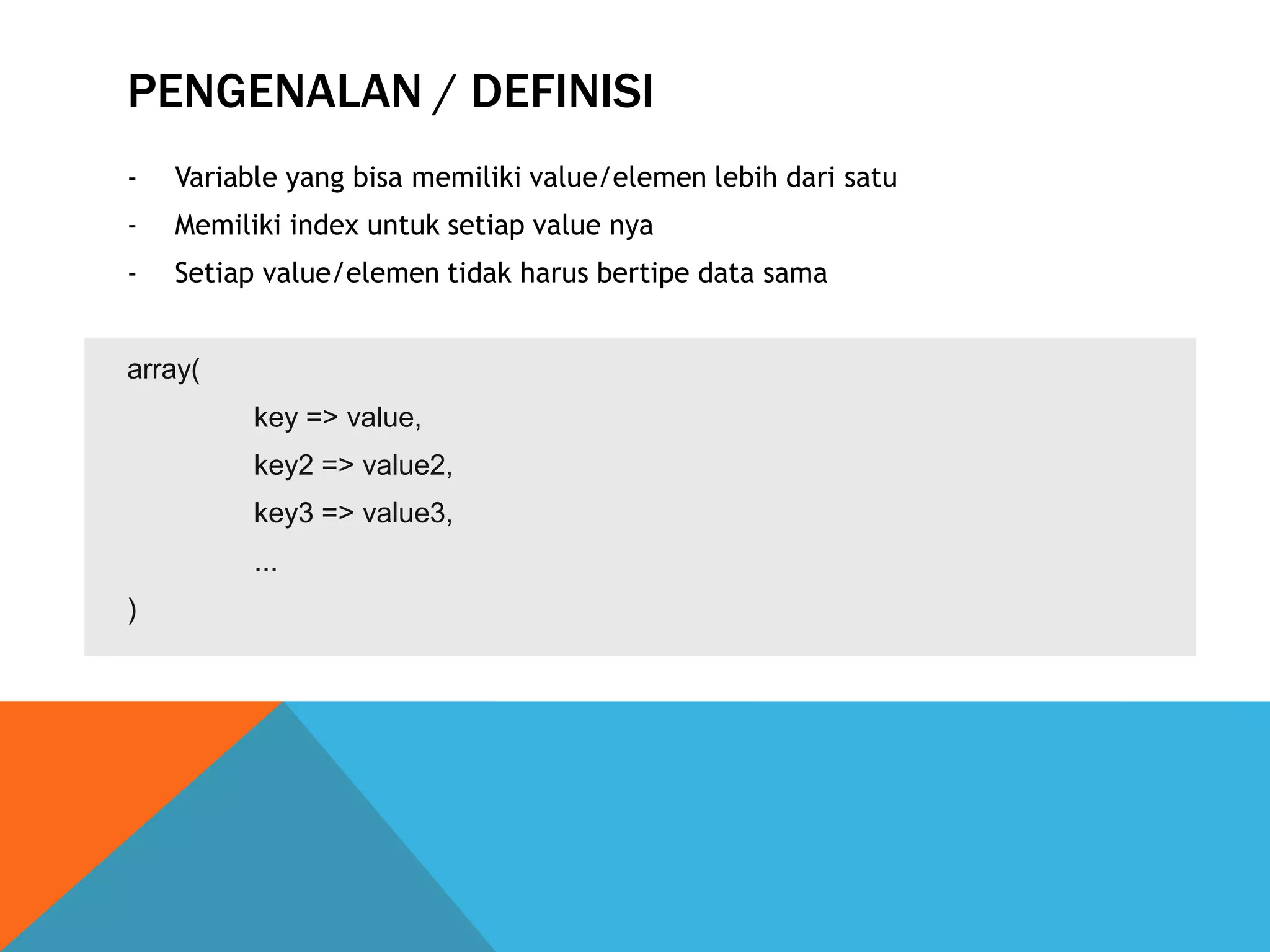 PENGENALAN / DEFINISI
- Variable yang bisa memiliki value/elemen lebih dari satu
- Memiliki index untuk setiap value nya
- Setiap value/elemen tidak harus bertipe data sama
array(
key => value,
key2 => value2,
key3 => value3,
...
)
 