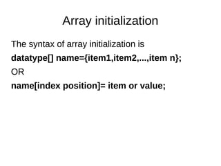 Array initialization
The syntax of array initialization is
datatype[] name={item1,item2,...,item n};
OR
name[index position]= item or value;
 