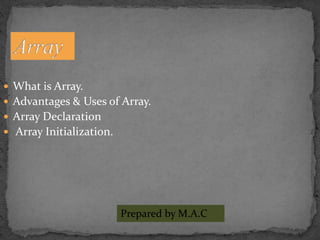  What is Array. 
 Advantages & Uses of Array. 
 Array Declaration 
 Array Initialization. 
Prepared by M.A.C 
 