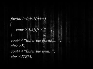 for(int i=0;i<N;i++) 
{ 
cout<<LA[i]<<“ ”; 
} 
cout<<“Enter the position: ”; 
cin>>K; 
cout<<“Enter the item: ”; 
cin<<ITEM; 
 