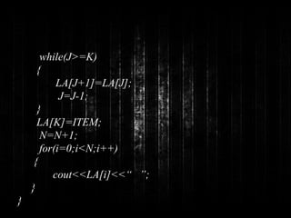 while(J>=K) 
{ 
LA[J+1]=LA[J]; 
J=J-1; 
} 
LA[K]=ITEM; 
N=N+1; 
for(i=0;i<N;i++) 
{ 
cout<<LA[i]<<“ ”; 
} 
} 
 
