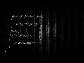 for(J=K; J<=N-1; J++) 
{ 
LA[J]=LA[J+1]; 
} 
N=N-1; 
for(i=0;i<N;i++) 
{ 
cout<<LA[i]<<“ ”; 
} 
} 
 