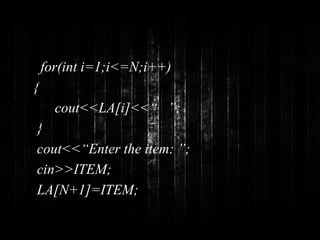 for(int i=1;i<=N;i++) 
{ 
cout<<LA[i]<<“ ”; 
} 
cout<<“Enter the item: ”; 
cin>>ITEM; 
LA[N+1]=ITEM; 
 