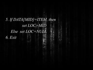5. If DATA[MID]=ITEM, then 
set LOC=MID 
Else set LOC=NULL 
6. Exit 
 
