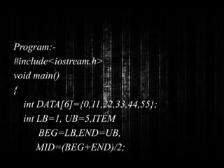 Program:- 
#include<iostream.h> 
void main() 
{ 
int DATA[6]={0,11,22,33,44,55}; 
int LB=1, UB=5,ITEM 
BEG=LB,END=UB, 
MID=(BEG+END)/2; 
 
