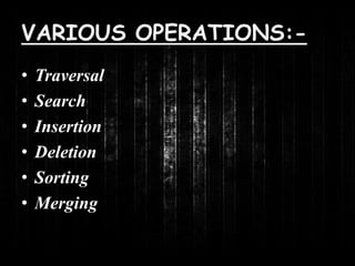 VARIOUS OPERATIONS:- 
• Traversal 
• Search 
• Insertion 
• Deletion 
• Sorting 
• Merging 
 