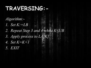 TRAVERSING:- 
Algorithm:- 
1. Set K:=LB 
2. Repeat Step 3 and 4 while K≤UB 
3. Apply process to LA[K] 
4. Set K=K+1 
5. EXIT 
 