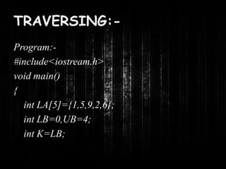 TRAVERSING:- 
Program:- 
#include<iostream.h> 
void main() 
{ 
int LA[5]={1,5,9,2,6}; 
int LB=0,UB=4; 
int K=LB; 
 