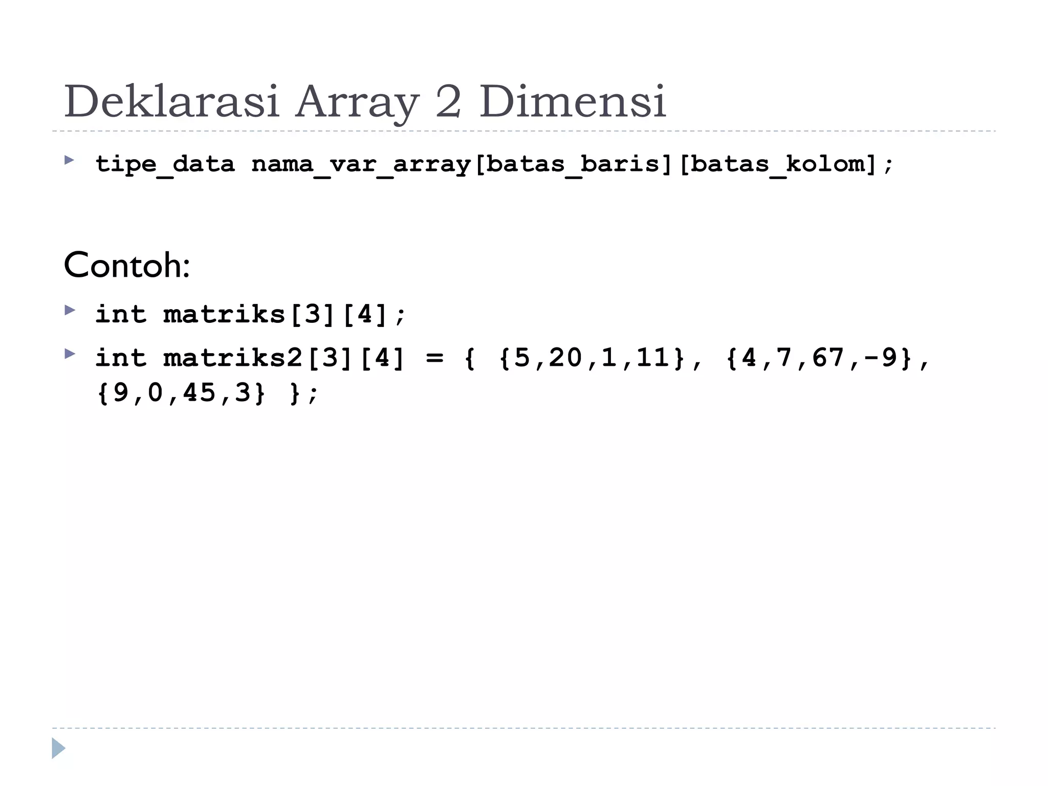 Deklarasi Array 2 Dimensi
 tipe_data nama_var_array[batas_baris][batas_kolom];
Contoh:
 int matriks[3][4];
 int matriks2[3][4] = { {5,20,1,11}, {4,7,67,-9},
{9,0,45,3} };
 