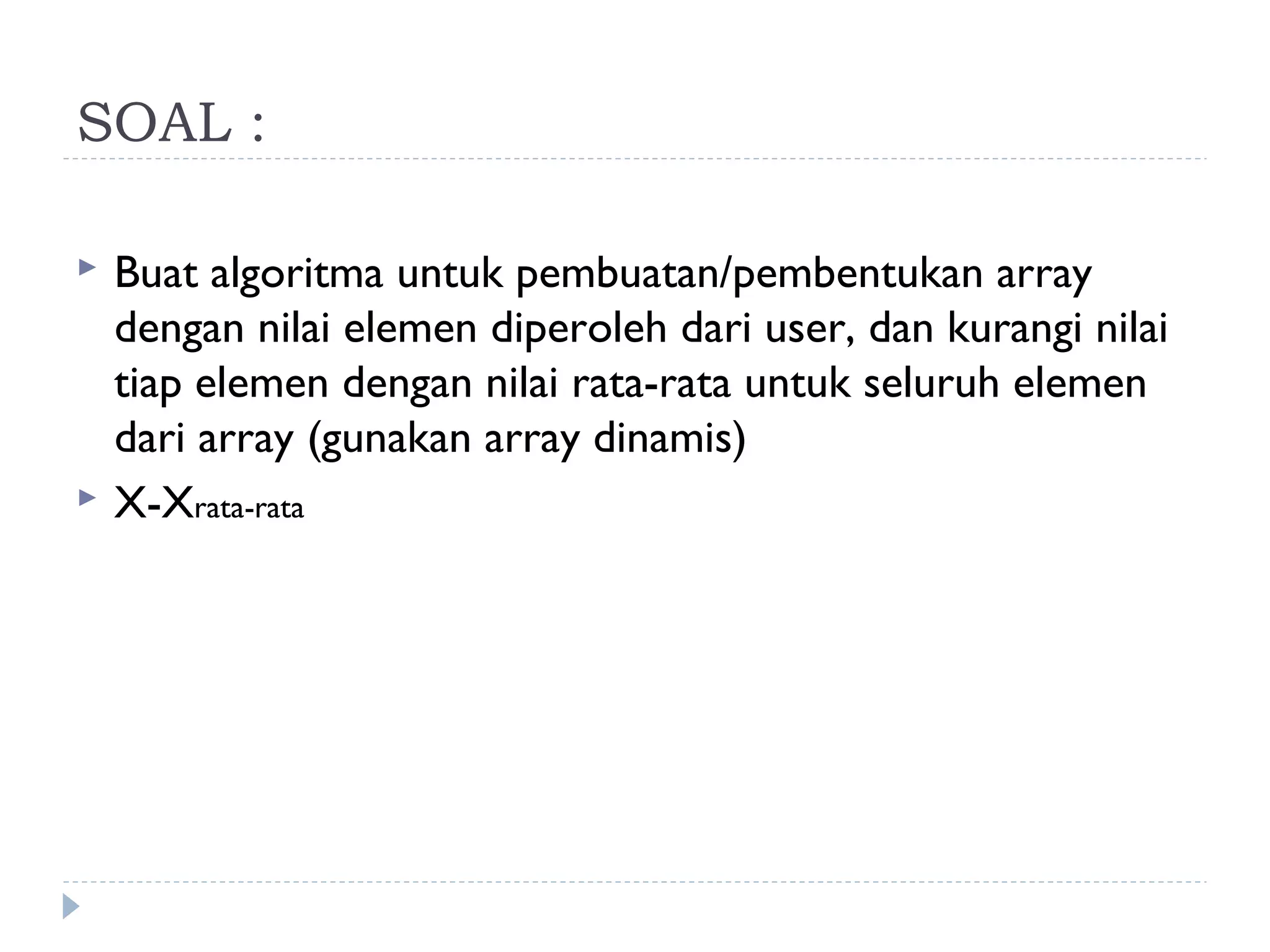SOAL :
 Buat algoritma untuk pembuatan/pembentukan array
dengan nilai elemen diperoleh dari user, dan kurangi nilai
tiap elemen dengan nilai rata-rata untuk seluruh elemen
dari array (gunakan array dinamis)
 X-Xrata-rata
 