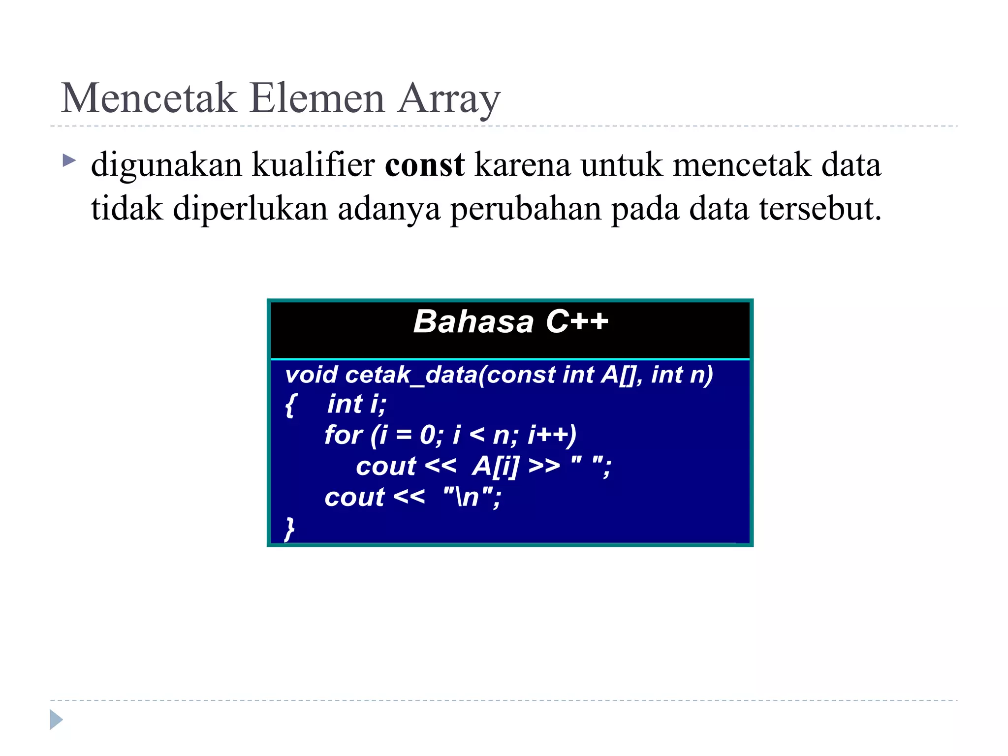 Mencetak Elemen Array
 digunakan kualifier const karena untuk mencetak data
tidak diperlukan adanya perubahan pada data tersebut.
Bahasa C++
void cetak_data(const int A[], int n)
{ int i;
for (i = 0; i < n; i++)
cout << A[i] >> " ";
cout << "n";
}
 