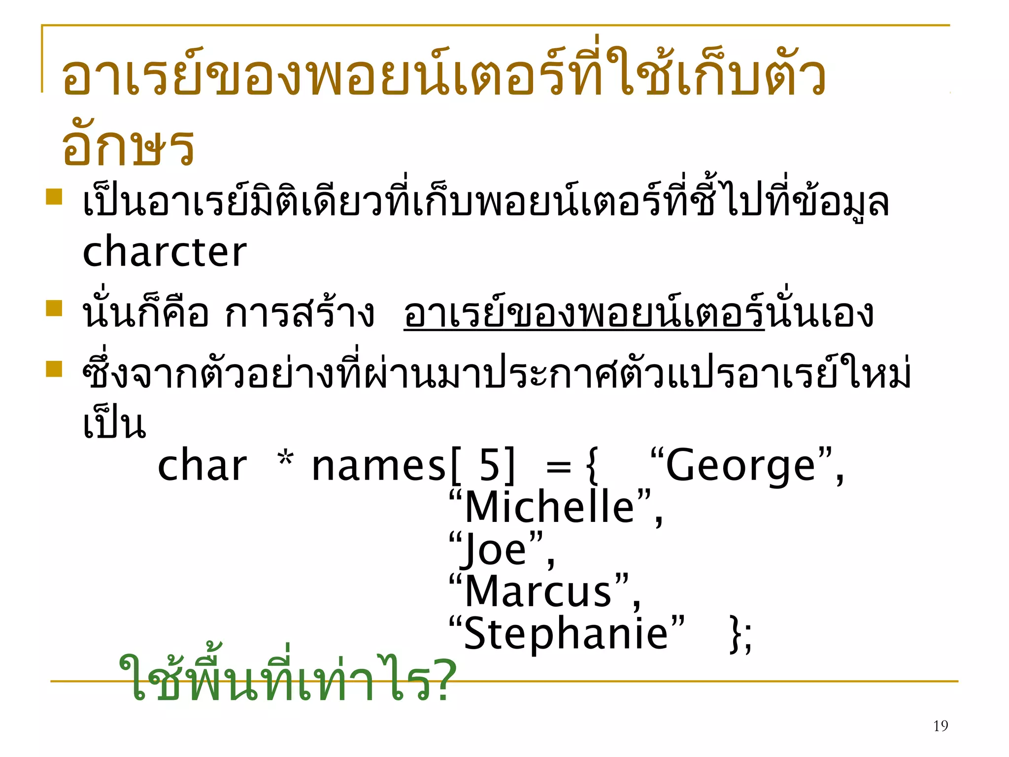 19
 เป็นอาเรย์มิติเดียวที่เก็บพอยน์เตอร์ที่ชี้ไปที่ข้อมูล
charcter
 นั่นก็คือ การสร้าง อาเรย์ของพอยน์เตอร์นั่นเอง
 ซึ่งจากตัวอย่างที่ผ่านมาประกาศตัวแปรอาเรย์ใหม่
เป็น
char * names[ 5] = { “George”,
“Michelle”,
“Joe”,
“Marcus”,
“Stephanie” };
ใช้พื้นที่เท่าไร?
อาเรย์ของพอยน์เตอร์ที่ใช้เก็บตัว
อักษร
 