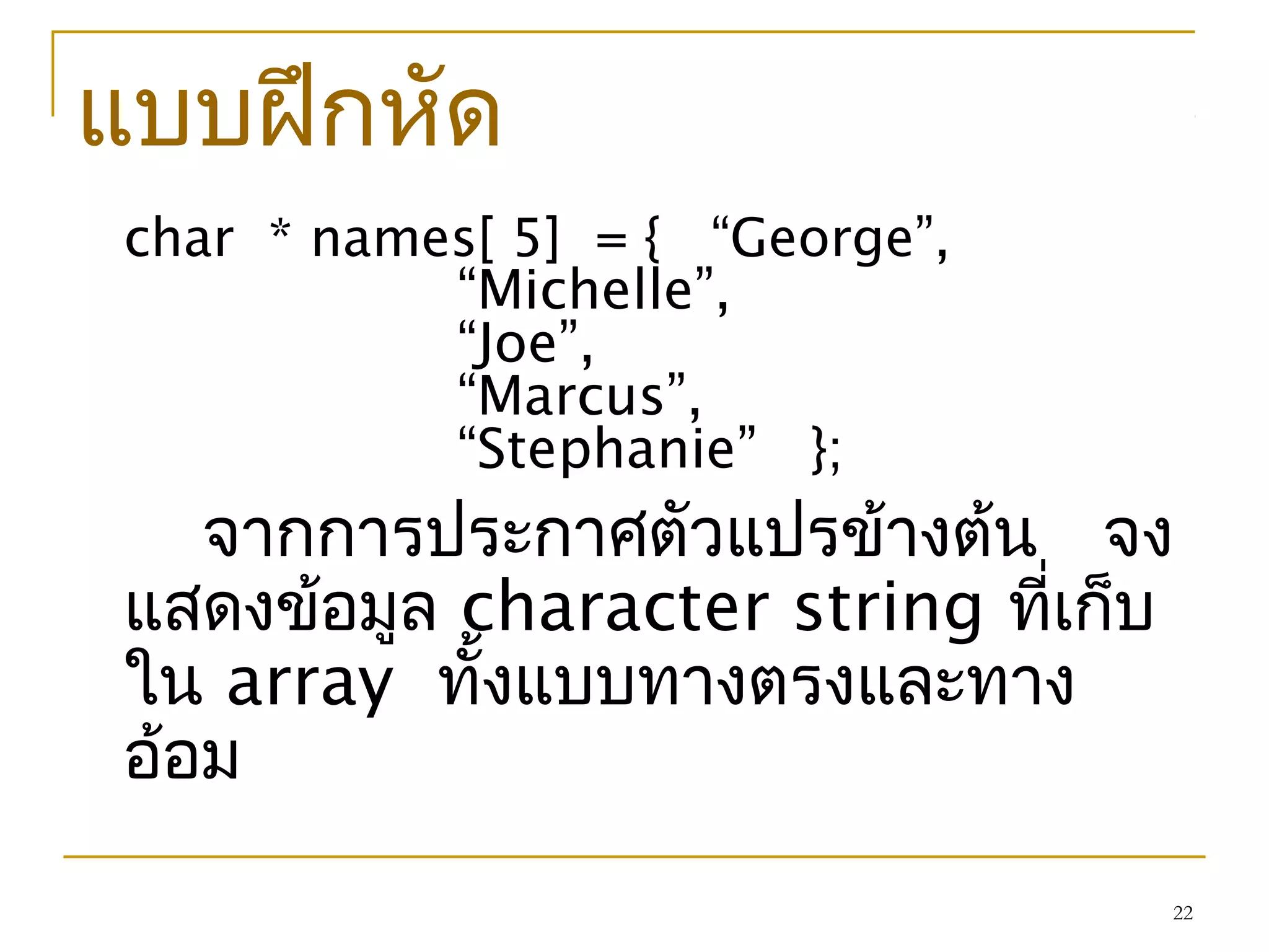 22
แบบฝึกหัด
char * names[ 5] = { “George”,
“Michelle”,
“Joe”,
“Marcus”,
“Stephanie” };
จากการประกาศตัวแปรข้างต้น จง
แสดงข้อมูล character string ที่เก็บ
ใน array ทั้งแบบทางตรงและทาง
อ้อม
 