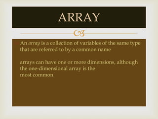 
 An array is a collection of variables of the same type
that are referred to by a common name
arrays can have one or more dimensions, although
the one-dimensional array is the
most common
ARRAY
 
