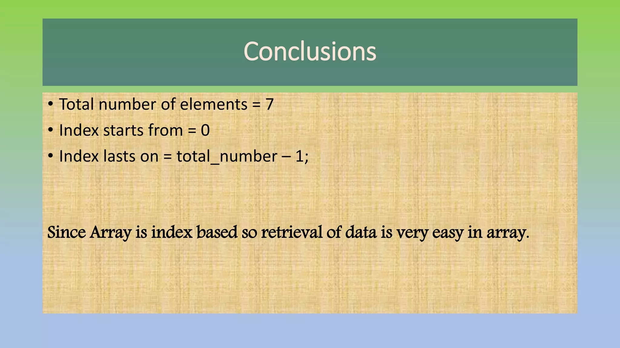 Conclusions
• Total number of elements = 7
• Index starts from = 0
• Index lasts on = total_number – 1;
Since Array is index based so retrieval of data is very easy in array.