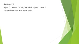 Assignment:
Input 5 student name ,math mark,physics mark
and show name with total mark.
 