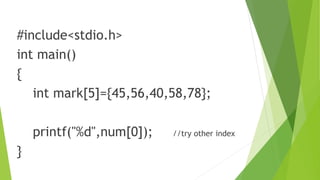 #include<stdio.h>
int main()
{
int mark[5]={45,56,40,58,78};
printf("%d",num[0]); //try other index
}
 