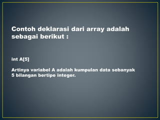 Contoh deklarasi dari array adalah
sebagai berikut :
int A[5]
Artinya variabel A adalah kumpulan data sebanyak
5 bilangan bertipe integer.
 