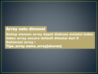 Setiap elemen array dapat diakses melalui index
Index array secara default dimulai dari 0
Deklarasi array :
Tipe_array nama_array[ukuran]
Array satu dimensi
 