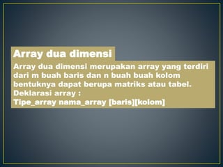 Array dua dimensi merupakan array yang terdiri
dari m buah baris dan n buah buah kolom
bentuknya dapat berupa matriks atau tabel.
Deklarasi array :
Tipe_array nama_array [baris][kolom]
Array dua dimensi
 