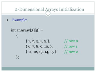 2-Dimensional Arrays Initialization
 Example:
int anArray[3][5] =
{
{ 1, 2, 3, 4, 5, }, // row 0
{ 6, 7, 8, 9, 10, }, // row 1
{ 11, 12, 13, 14, 15 } // row 2
};
 