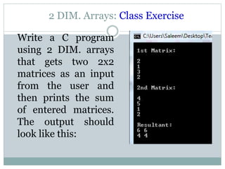 2 DIM. Arrays: Class Exercise
Write a C program
using 2 DIM. arrays
that gets two 2x2
matrices as an input
from the user and
then prints the sum
of entered matrices.
The output should
look like this:
 