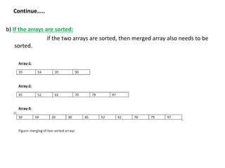 Continue…..
b) If the arrays are sorted:
if the two arrays are sorted, then merged array also needs to be
sorted.
 