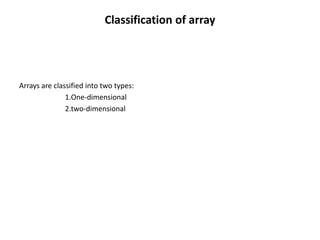 Classification of array
Arrays are classified into two types:
1.One-dimensional
2.two-dimensional
 