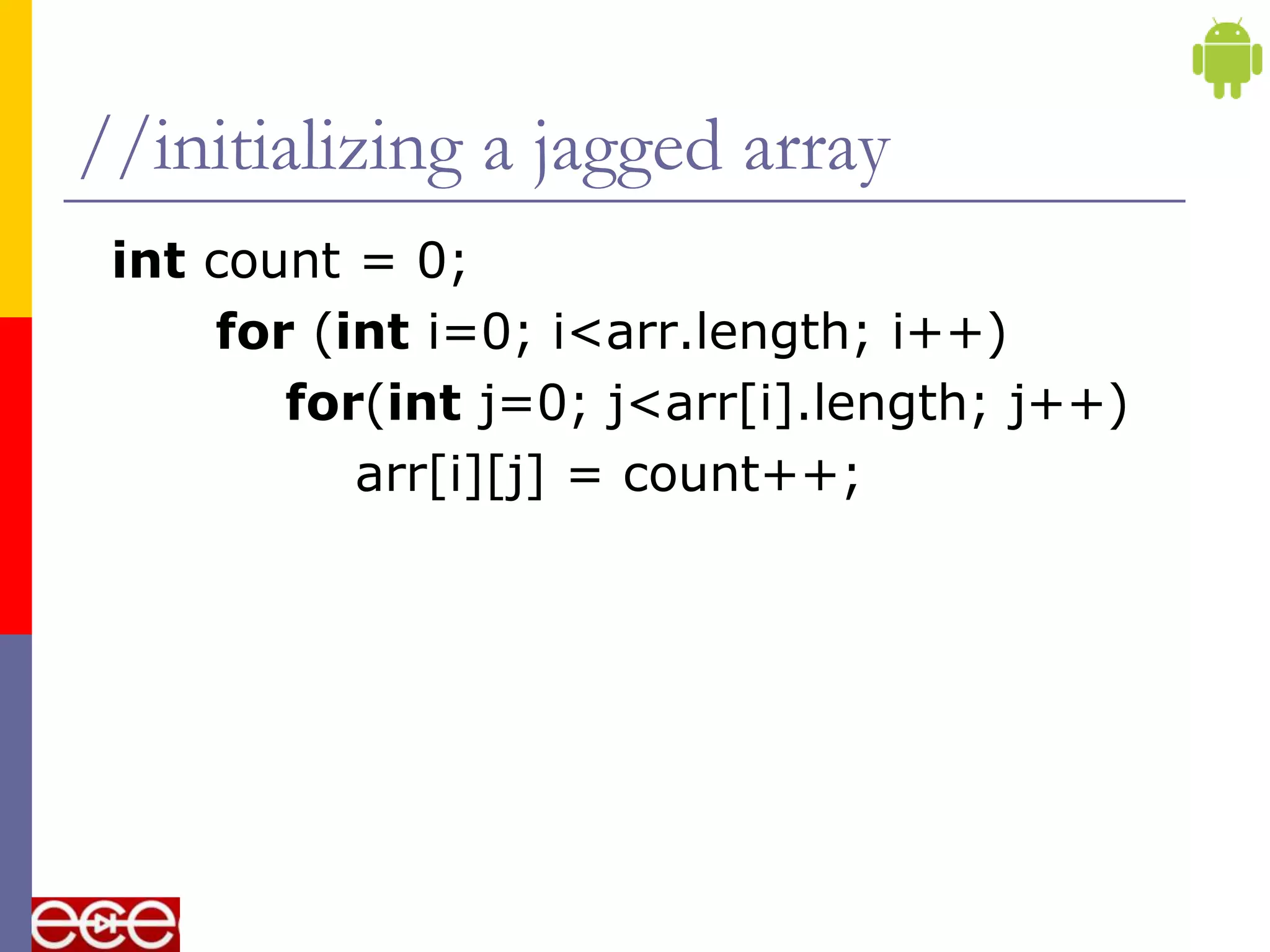 //initializing a jagged array
int count = 0;
for (int i=0; i<arr.length; i++)
for(int j=0; j<arr[i].length; j++)
arr[i][j] = count++;
 