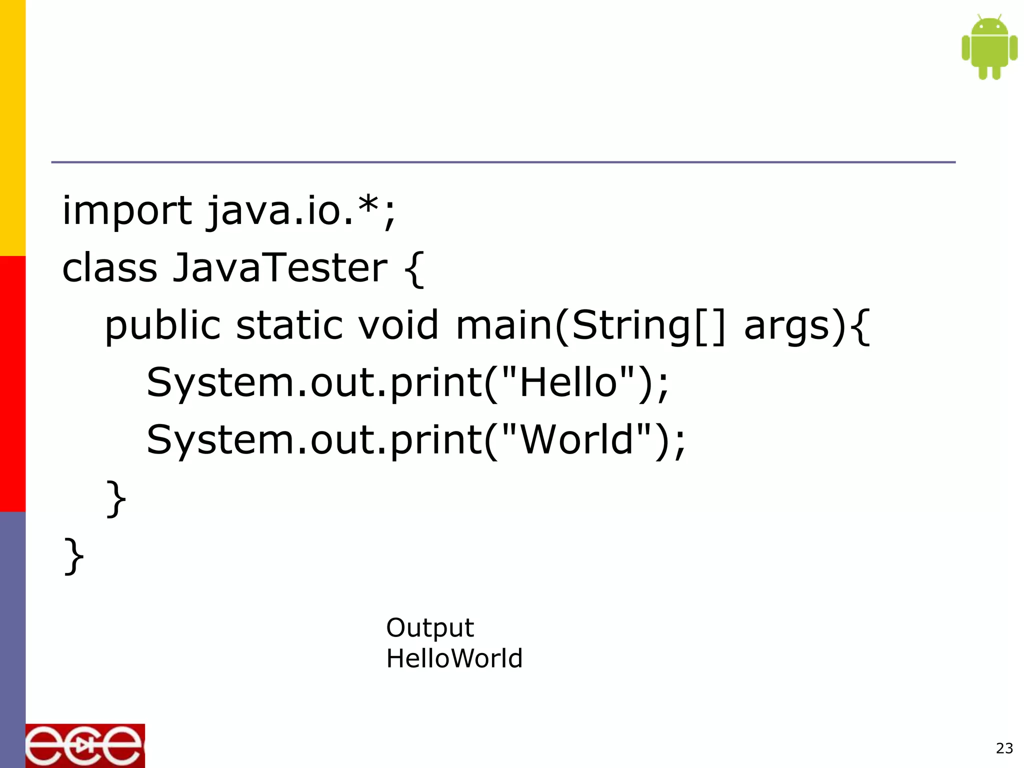 import java.io.*;
class JavaTester {
public static void main(String[] args){
System.out.print("Hello");
System.out.print("World");
}
}
23
Output
HelloWorld
 
