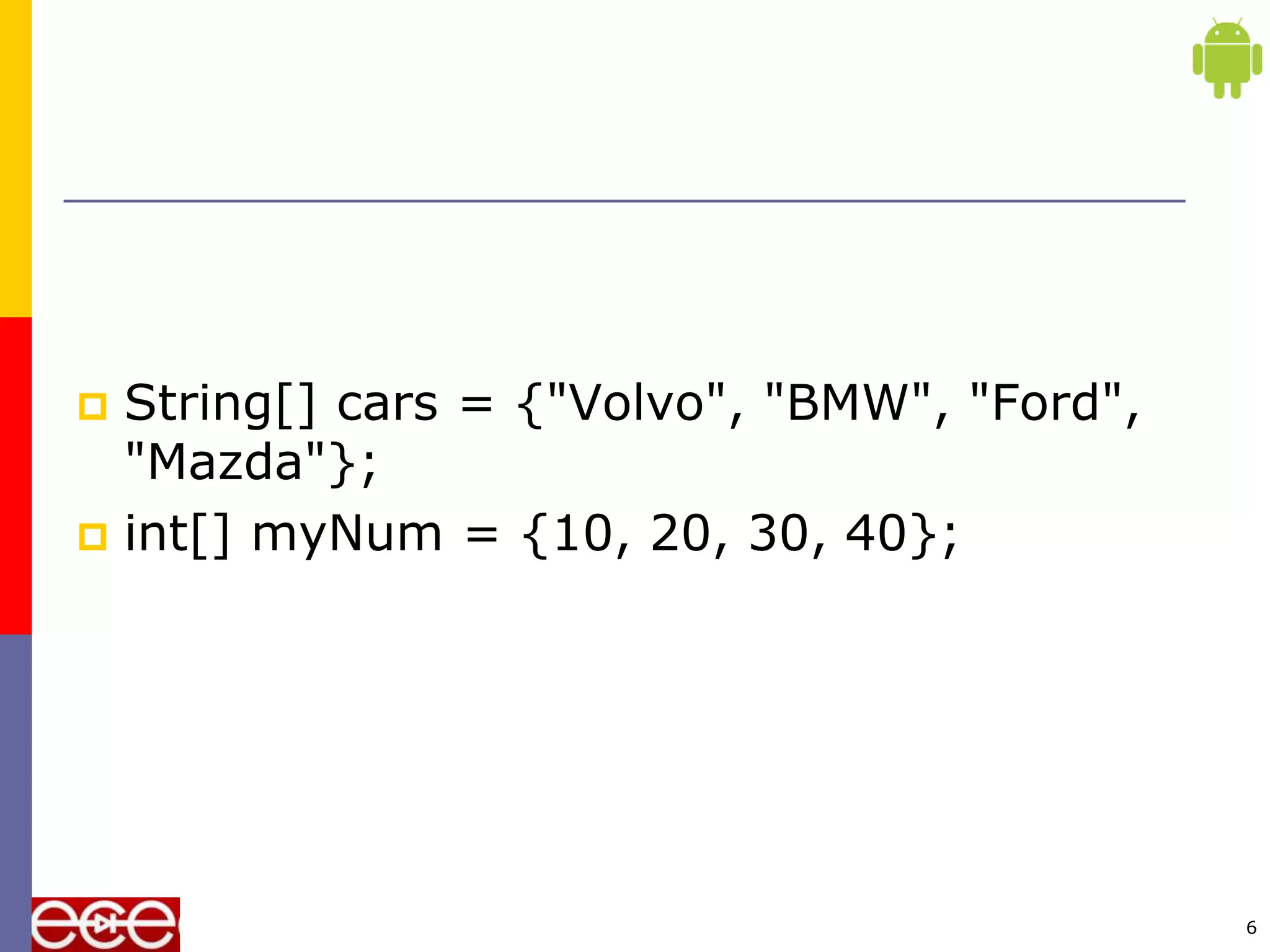  String[] cars = {"Volvo", "BMW", "Ford",
"Mazda"};
 int[] myNum = {10, 20, 30, 40};
6
 