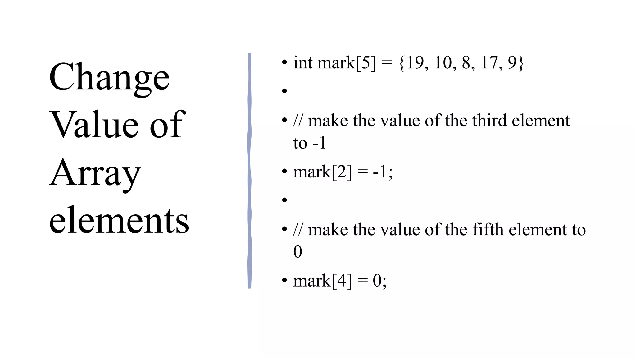 Change
Value of
Array
elements
• int mark[5] = {19, 10, 8, 17, 9}
•
• // make the value of the third element
to -1
• mark[2] = -1;
•
• // make the value of the fifth element to
0
• mark[4] = 0;
 