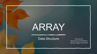 ARRAY
Data Structure Presented by
Harsh Kumar(191020426)
Santosh Tigga(191020448)
 