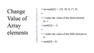 Change
Value of
Array
elements
• int mark[5] = {19, 10, 8, 17, 9}
•
• // make the value of the third element
to -1
• mark[2] = -1;
•
• // make the value of the fifth element to
0
• mark[4] = 0;
 