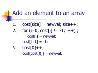 Add an element to an array
1. cost[size] = newval; size++;
2. for (i=0; cost[i] != -1; i++) ;
cost[i] = newval;
cost[i+1] = -1;
3. cost[0]++;
cost[cost[0]] = newval;
 