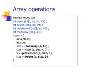 Array operations
#define MAXS 100
int insert (int[], int, int, int) ;
int delete (int[], int, int) ;
int getelement (int[], int, int) ;
int readarray (int[], int) ;
main () {
int a[MAXS];
int size;
size = readarray (a, 10) ;
size = insert (a, size, 4, 7) ;
x = getelement (a, size, 3) ;
size = delete (a, size, 3) ;
}
 