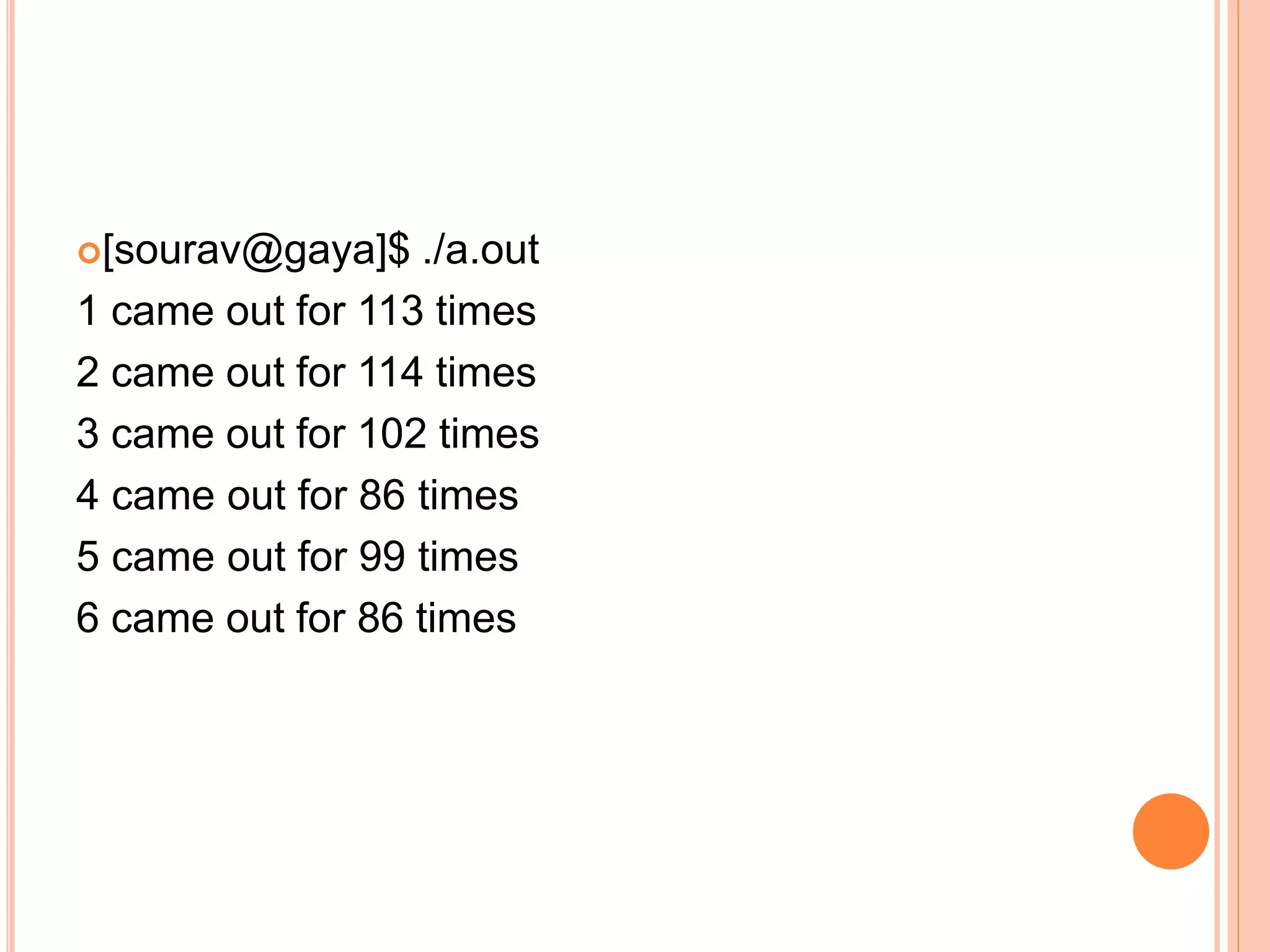 [sourav@gaya]$ ./a.out
1 came out for 113 times
2 came out for 114 times
3 came out for 102 times
4 came out for 86 times
5 came out for 99 times
6 came out for 86 times
 