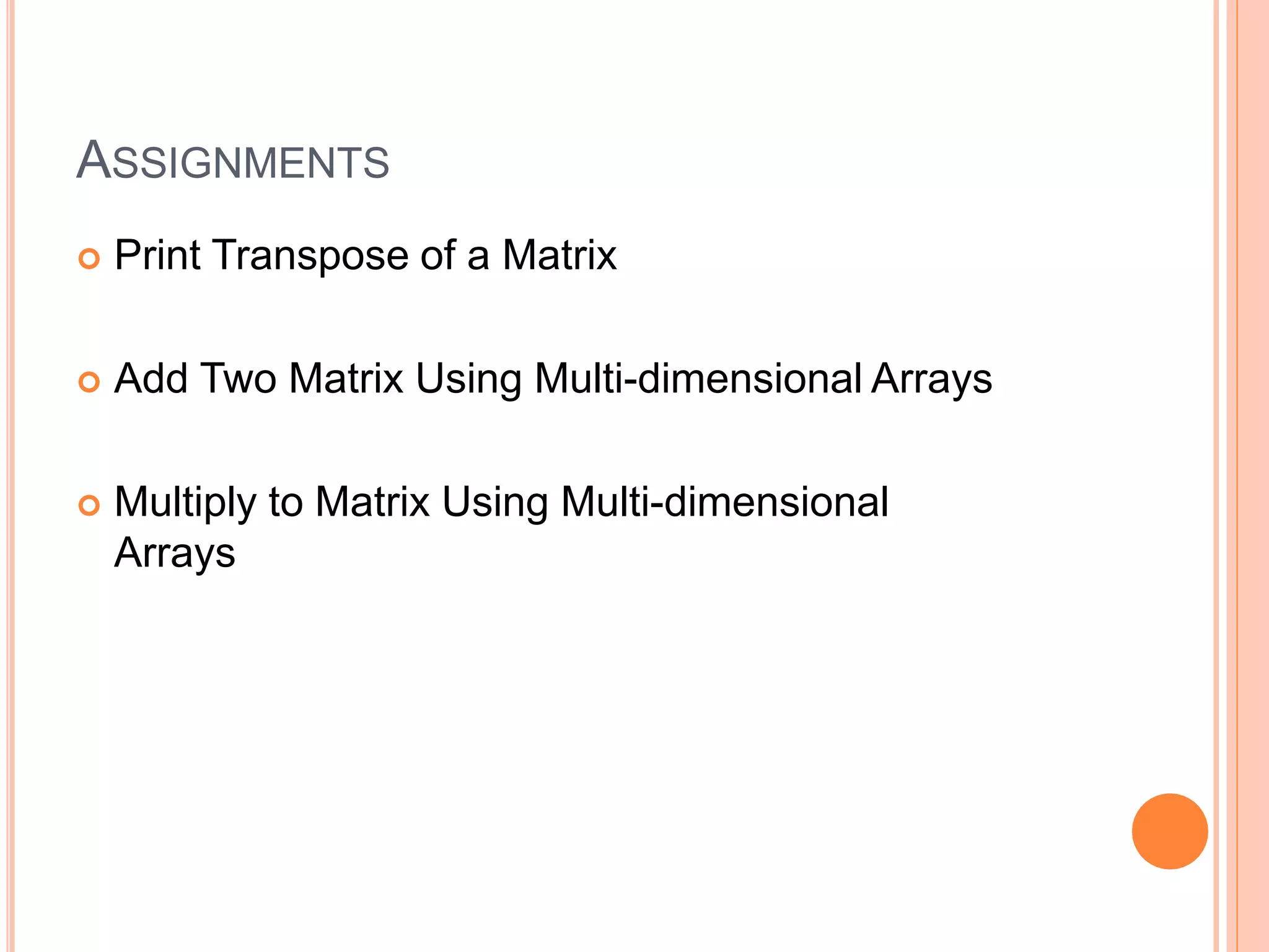 ASSIGNMENTS
 Print Transpose of a Matrix
 Add Two Matrix Using Multi-dimensional Arrays
 Multiply to Matrix Using Multi-dimensional
Arrays
 
