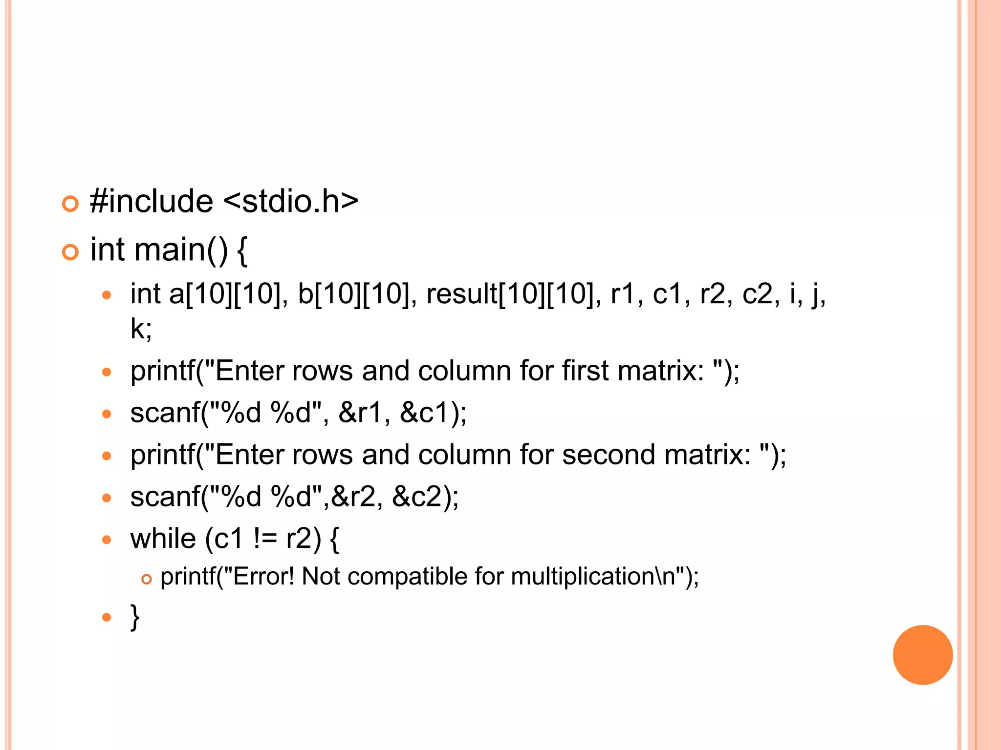  #include <stdio.h>
 int main() {
 int a[10][10], b[10][10], result[10][10], r1, c1, r2, c2, i, j,
k;
 printf("Enter rows and column for first matrix: ");
 scanf("%d %d", &r1, &c1);
 printf("Enter rows and column for second matrix: ");
 scanf("%d %d",&r2, &c2);
 while (c1 != r2) {
 printf("Error! Not compatible for multiplicationn");
 }
 