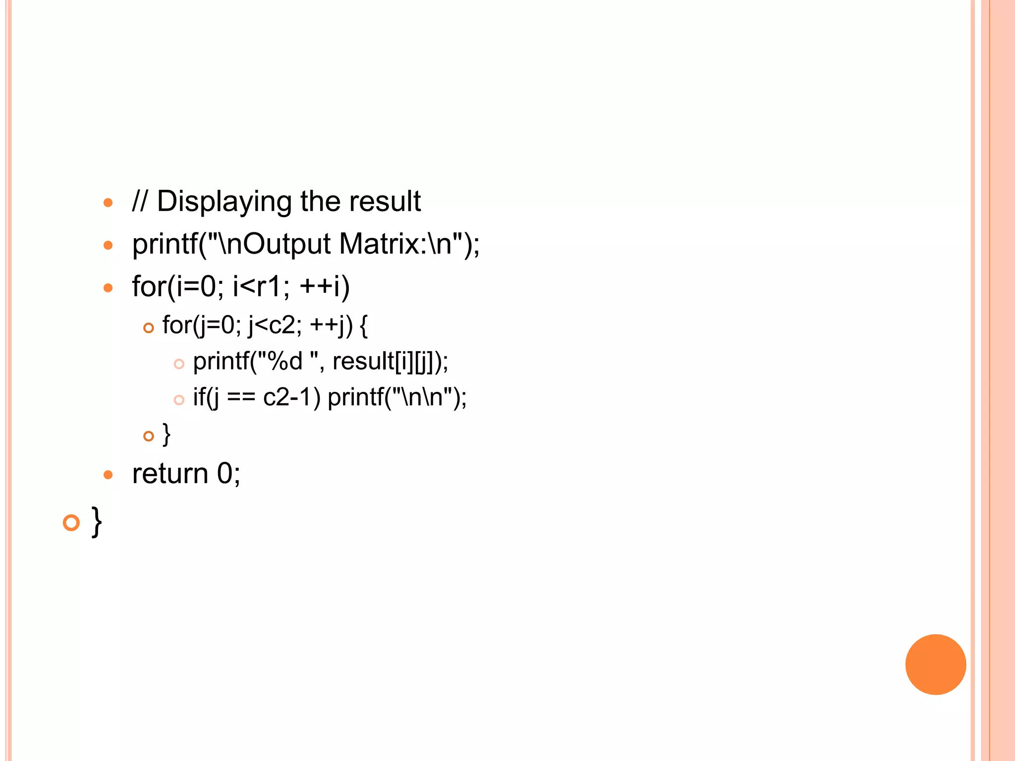  // Displaying the result
 printf("nOutput Matrix:n");
 for(i=0; i<r1; ++i)
 for(j=0; j<c2; ++j) {
 printf("%d ", result[i][j]);
 if(j == c2-1) printf("nn");
 }
 return 0;
 }
 