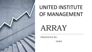 ARRAY
PRESENTED BY:-
- SANA
UNITED INSTITUTE
OF MANAGEMENT
 