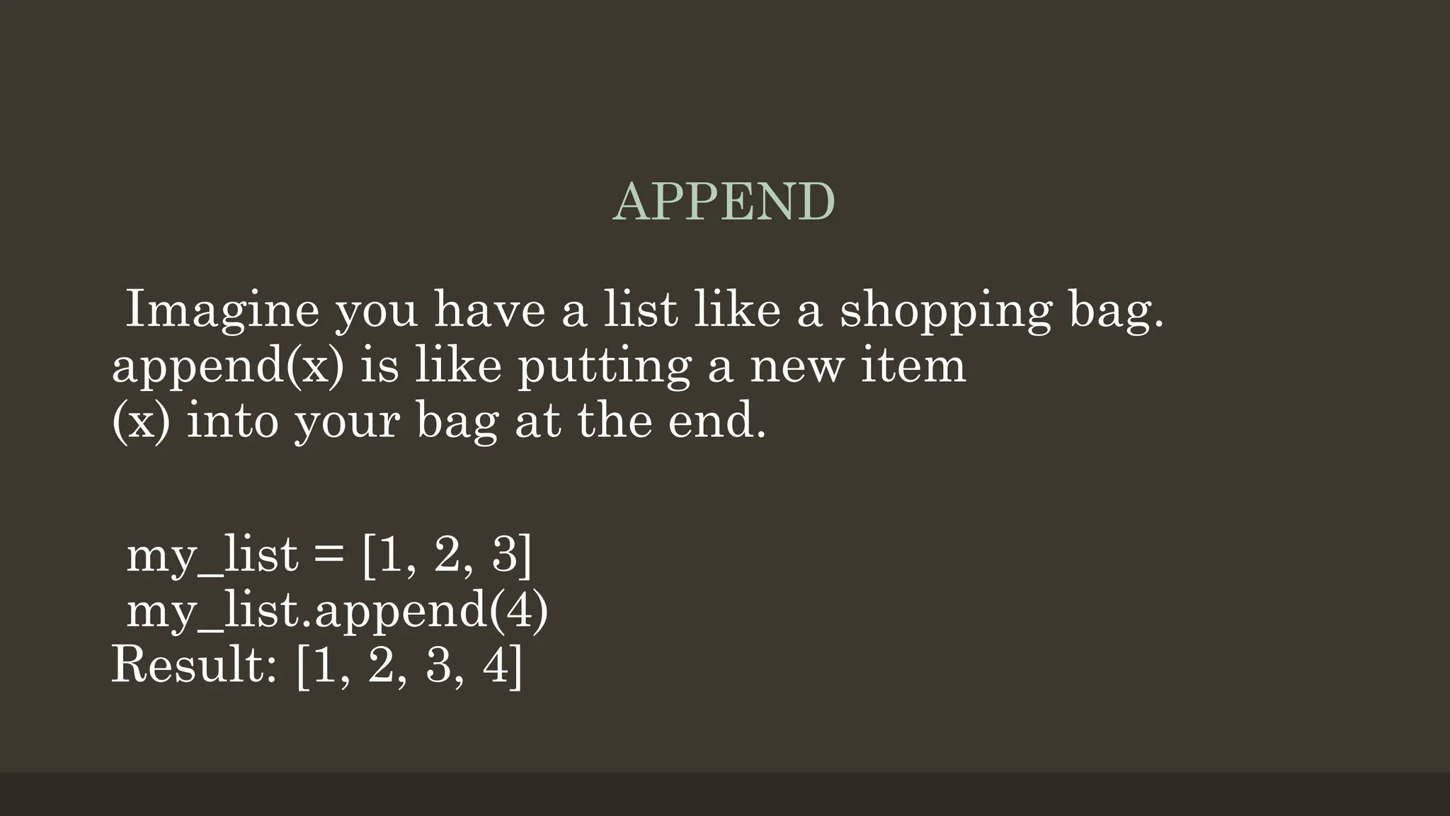 APPEND
Imagine you have a list like a shopping bag.
append(x) is like putting a new item
(x) into your bag at the end.
my_list = [1, 2, 3]
my_list.append(4)
Result: [1, 2, 3, 4]
 