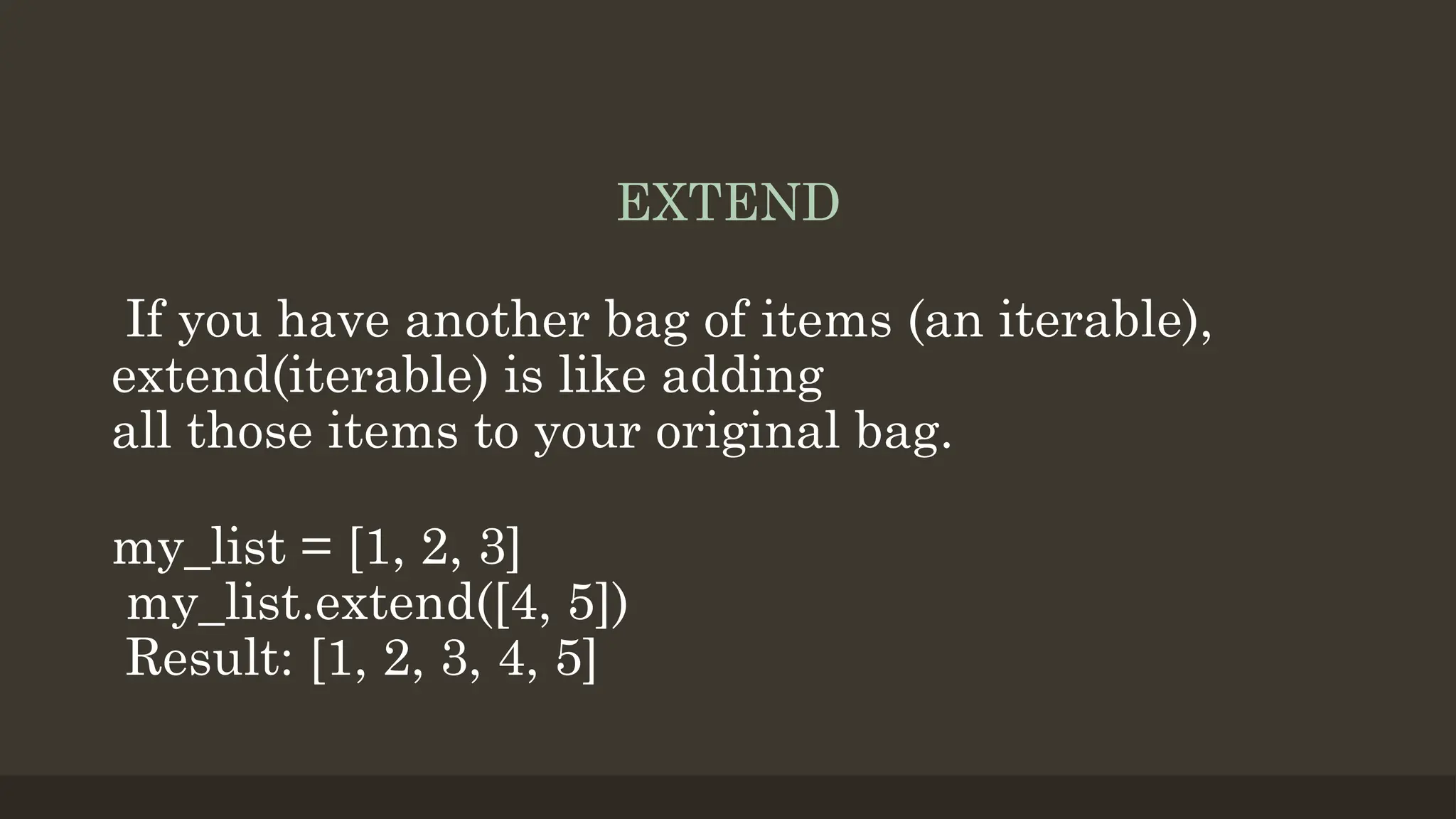 EXTEND
If you have another bag of items (an iterable),
extend(iterable) is like adding
all those items to your original bag.
my_list = [1, 2, 3]
my_list.extend([4, 5])
Result: [1, 2, 3, 4, 5]
 
