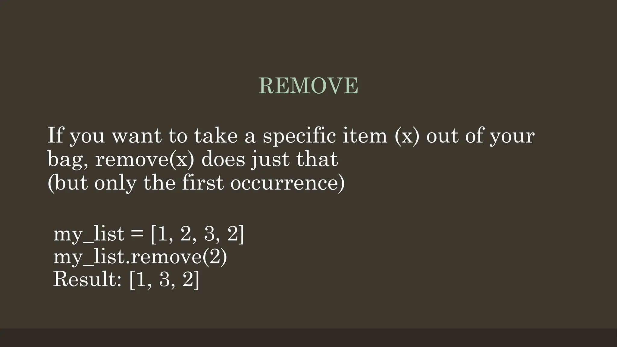 REMOVE
If you want to take a specific item (x) out of your
bag, remove(x) does just that
(but only the first occurrence)
my_list = [1, 2, 3, 2]
my_list.remove(2)
Result: [1, 3, 2]
 