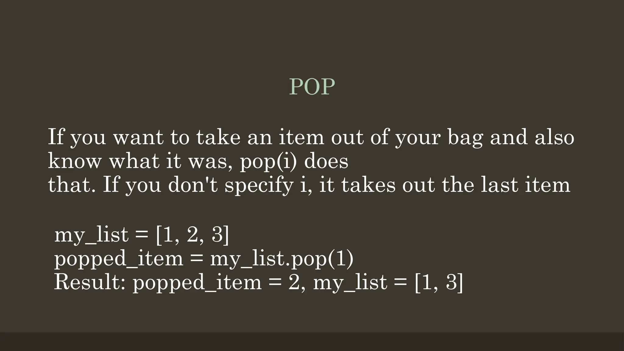 POP
If you want to take an item out of your bag and also
know what it was, pop(i) does
that. If you don't specify i, it takes out the last item
my_list = [1, 2, 3]
popped_item = my_list.pop(1)
Result: popped_item = 2, my_list = [1, 3]
 