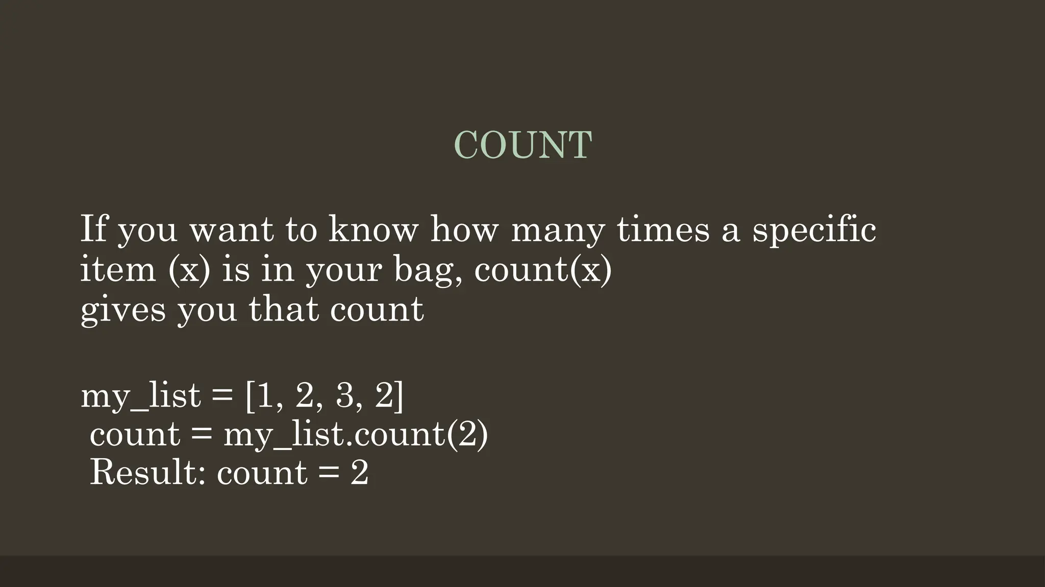 COUNT
If you want to know how many times a specific
item (x) is in your bag, count(x)
gives you that count
my_list = [1, 2, 3, 2]
count = my_list.count(2)
Result: count = 2
 