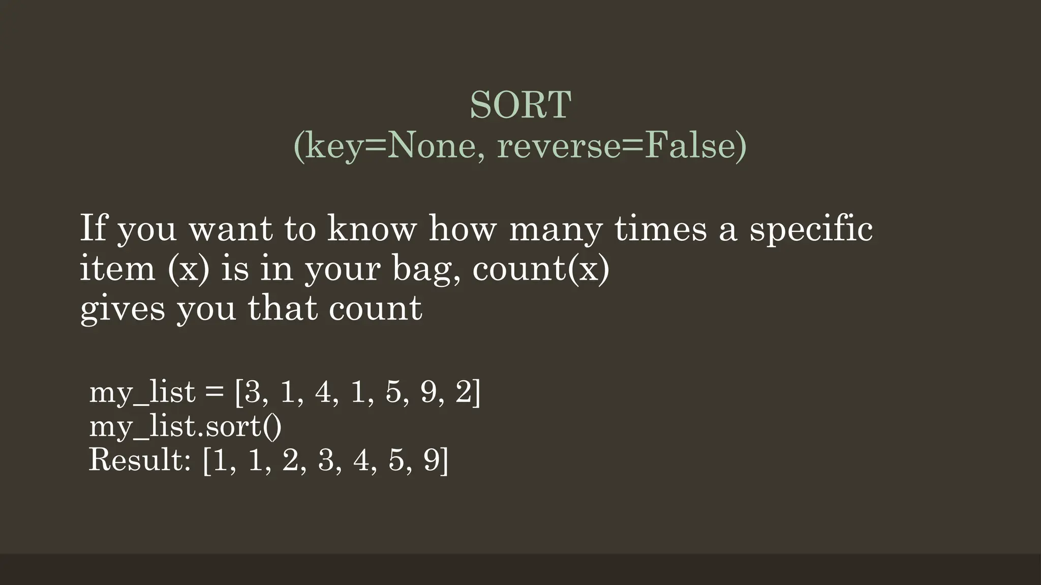 SORT
(key=None, reverse=False)
If you want to know how many times a specific
item (x) is in your bag, count(x)
gives you that count
my_list = [3, 1, 4, 1, 5, 9, 2]
my_list.sort()
Result: [1, 1, 2, 3, 4, 5, 9]
 